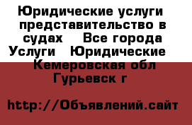 Юридические услуги, представительство в судах. - Все города Услуги » Юридические   . Кемеровская обл.,Гурьевск г.